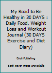 My Road to Be Healthy in 30 DAYS : Daily Food, Weight Loss and Workout Journal (30 DAYS Exercise and Diet Diary)
