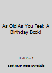 Unknown Binding As Old As You Feel: A Birthday Book! Book