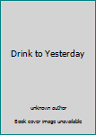 Unknown Binding Drink to Yesterday Book