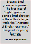 Unknown Binding Brown's Small grammar improved: The first lines of English grammar; being a brief abstract of the author's larger work, the "Institutes of English grammar." Designed for young learners Book