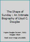 The Shape of Sunday : An Intimate Biography of Lloyd C. Douglas
