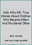 Paperback Kids Who Kill: True Stories About Children Who Became Killers And Murdered Other Book