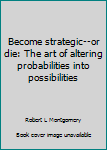 Paperback Become strategic--or die: The art of altering probabilities into possibilities Book