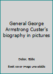 General George Armstrong Custer's biography in pictures