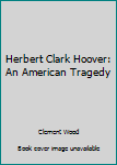 Herbert Clark Hoover: An American Tragedy
