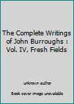Hardcover The Complete Writings of John Burroughs : Vol. IV, Fresh Fields Book