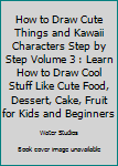 How to Draw Cute Things and Kawaii Characters Step by Step Volume 3 : Learn How to Draw Cool Stuff Like Cute Food, Dessert, Cake, Fruit for Kids and Beginners