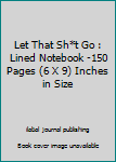 Let That Sh*t Go : Lined Notebook -150 Pages (6 X 9) Inches in Size