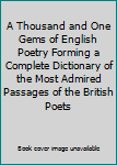 A Thousand and One Gems of English Poetry Forming a Complete Dictionary of the Most Admired Passages of the British Poets