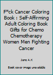 F*ck Cancer Coloring Book: Self-affirming Adult Coloring Book Gifts for Chemo Chemotherapy Women Men Fighting Cancer