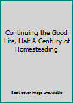 Unknown Binding Continuing the Good Life, Half A Century of Homesteading Book
