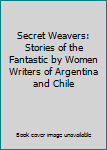 Secret Weavers: Stories of the Fantastic by Women Writers of Argentina and Chile