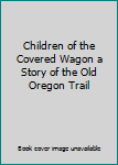 Children of the Covered Wagon a Story of the Old Oregon Trail