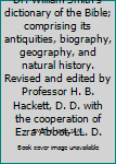 Dr. William Smith's dictionary of the Bible; comprising its antiquities, biography, geography, and natural history. Revised and edited by Professor H. B. Hackett, D. D. with the cooperation of Ezra Ab