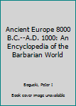 Ancient Europe, 8000 B.C. to A.D. 1000: An Encyclopedia of the Barbarian World