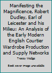 Hardcover Manifesting the Magnificence, Robert Dudley, Earl of Leicester and his Milieu: An Analysis of the Early Modern English Courtier Wardrobe Production and Supply Networks Book