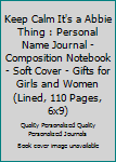 Keep Calm It's a Abbie Thing : Personal Name Journal - Composition Notebook - Soft Cover - Gifts for Girls and Women (Lined, 110 Pages, 6x9)