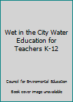 Unknown Binding Wet in the City Water Education for Teachers K-12 Book