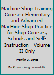 Unknown Binding Machine Shop Training Course : Elementary and Advanced MacHine Shop Practice for Shop Courses, Schools and Self-Instruction - Volume II Only Book