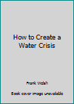 Paperback How to Create a Water Crisis Book