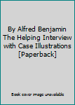 Paperback By Alfred Benjamin The Helping Interview with Case Illustrations [Paperback] Book
