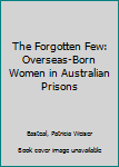 Hardcover The Forgotten Few: Overseas-Born Women in Australian Prisons Book