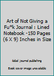 The Art of Not Giving a Fu*k Journal : Lined Notebook -150 Pages (6 X 9) Inches in Size