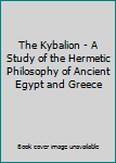 The Kybalion - A Study of the Hermetic Philosophy of Ancient Egypt and Greece