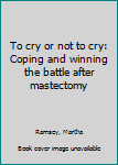 Unknown Binding To cry or not to cry: Coping and winning the battle after mastectomy Book