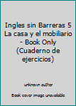 Unknown Binding Ingles sin Barreras 5 La casa y el mobiliario - Book Only (Cuaderno de ejercicios) Book