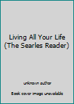 Unknown Binding Living All Your Life (The Searles Reader) Book