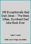 Paperback 199 Exceptionally Bad Dad Jokes : The Best, Sillies, Dumbest Dad Joke Book Ever Book