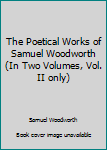 The Poetical Works of Samuel Woodworth (In Two Volumes, Vol. II only)