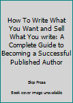 Hardcover How To Write What You Want and Sell What You write: A Complete Guide to Becoming a Successful Published Author Book