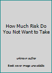 Unknown Binding How Much Risk Do You Not Want to Take Book