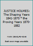 Hardcover JUSTICE HOLMES: The Shaping Years 1841-1870 * the Proving Years 1870-1882 Book