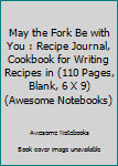 Paperback May the Fork Be with You : Recipe Journal, Cookbook for Writing Recipes in (110 Pages, Blank, 6 X 9) (Awesome Notebooks) Book