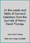 In the woods and fields of Concord: Selections from the journals of Henry David Thoreau