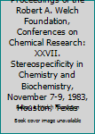 Proceedings of the Robert A. Welch Foundation, Conferences on Chemical Research: XXVII. Stereospecificity in Chemistry and Biochemistry, November 7-9, 1983, Houston, Texas