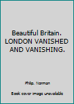 Hardcover Beautiful Britain. LONDON VANISHED AND VANISHING. Book