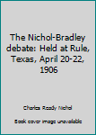 The Nichol-Bradley debate: Held at Rule, Texas, April 20-22, 1906