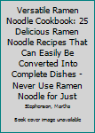 Versatile Ramen Noodle Cookbook: 25 Delicious Ramen Noodle Recipes That Can Easily Be Converted Into Complete Dishes - Never Use Ramen Noodle for Just Soup Again