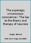 Unknown Binding The superego, unconscious conscience;: The key to the theory and therapy of neurosis Book