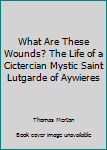 What Are These Wounds? The Life of a Cictercian Mystic Saint Lutgarde of Aywieres