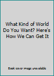 Hardcover What Kind of World Do You Want? Here's How We Can Get It Book