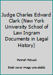 Judge Charles Edward Clark (New York University School of Law Ingram Documents in Legal History)