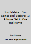 Paperback Just Matata - Sin, Saints and Settlers: 1: A Novel Set in Goa and Kenya Book