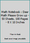 Paperback Math Notebook : Dear Math Please Grow up - 50 Sheets, 100 Pages - 8 X 10 Inches Book