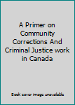 A Primer on Community Corrections And Criminal Justice work in Canada