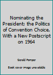 Nominating the President; the Politics of Convention Choice, With a New Postscript on 1964